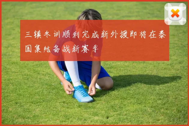 三镇冬训顺利完成新外援即将在泰国集结备战新赛季
