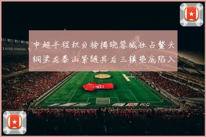 中超半程积分榜揭晓蓉城独占鳌头铜梁龙泰山紧随其后三镇垫底陷入困境