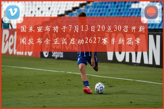 国米宣布将于7月13日20点30召开新闻发布会正式启动2627赛季新篇章