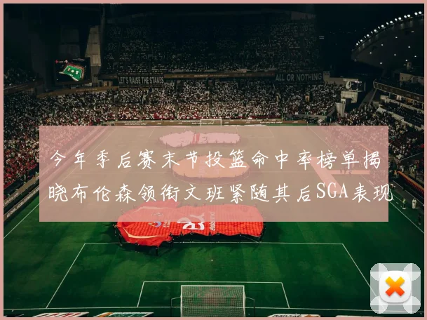 今年季后赛末节投篮命中率榜单揭晓布伦森领衔文班紧随其后SGA表现不俗