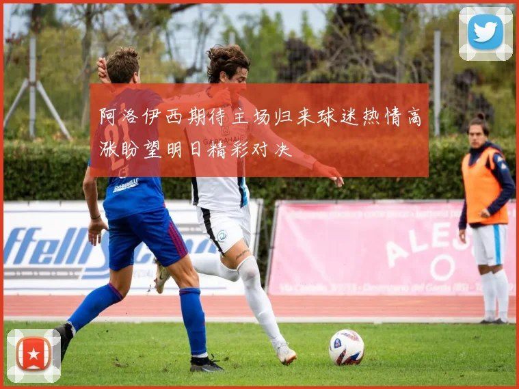 阿洛伊西期待主场归来球迷热情高涨盼望明日精彩对决