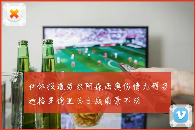 世体报道劳尔阿森西奥伤情无碍吕迪格罗德里戈出战前景不明