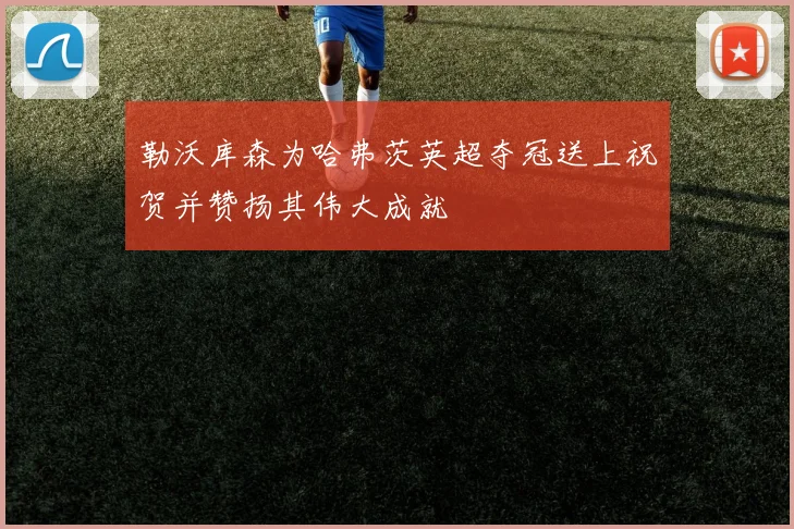 勒沃库森为哈弗茨英超夺冠送上祝贺并赞扬其伟大成就