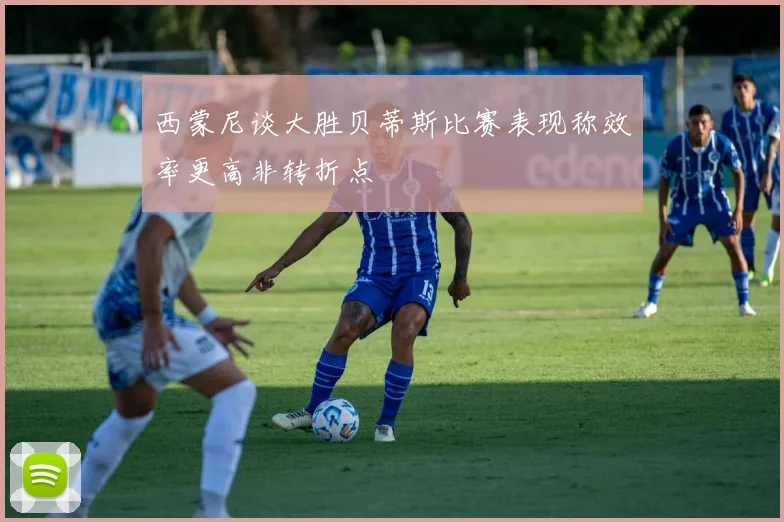 西蒙尼谈大胜贝蒂斯比赛表现称效率更高非转折点