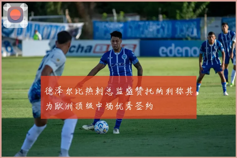德泽尔比热刺总监盛赞托纳利称其为欧洲顶级中场优秀签约