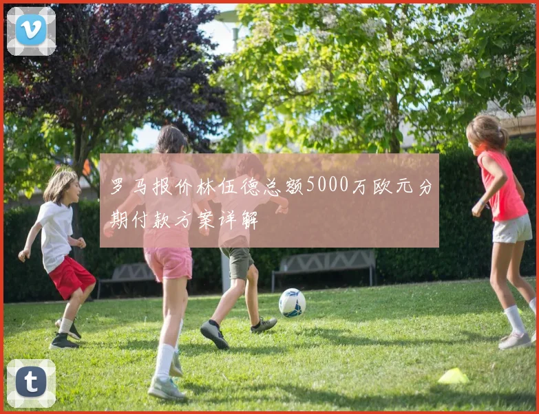 罗马报价林伍德总额5000万欧元分期付款方案详解