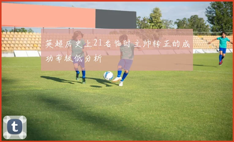 英超历史上21名临时主帅转正的成功率极低分析