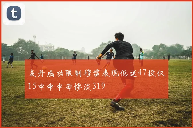 麦丹成功限制穆雷表现低迷47投仅15中命中率惨淡319