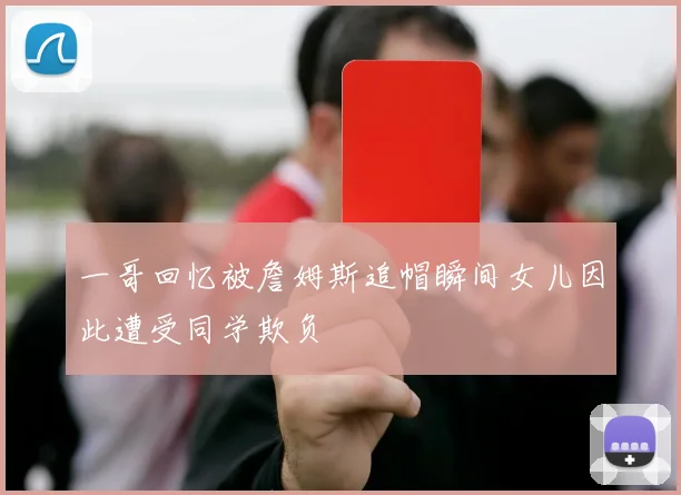 一哥回忆被詹姆斯追帽瞬间女儿因此遭受同学欺负