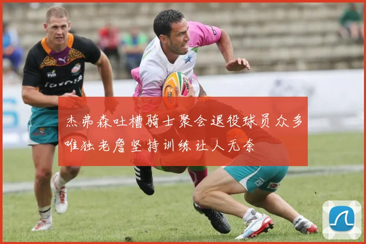 杰弗森吐槽骑士聚会退役球员众多唯独老詹坚持训练让人无奈