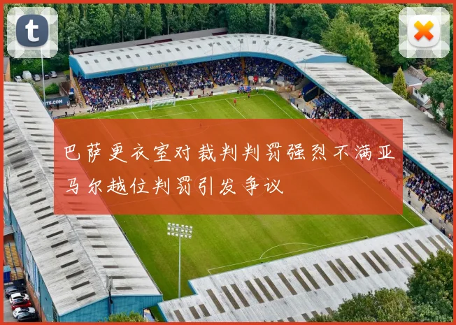 巴萨更衣室对裁判判罚强烈不满亚马尔越位判罚引发争议