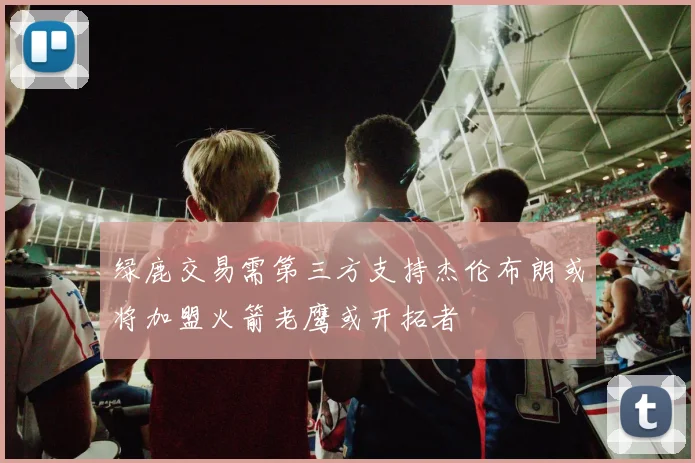 绿鹿交易需第三方支持杰伦布朗或将加盟火箭老鹰或开拓者