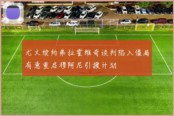 尤文续约弗拉霍维奇谈判陷入僵局有意重启穆阿尼引援计划