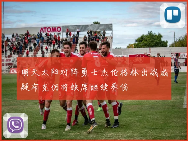 明天太阳对阵勇士杰伦格林出战成疑布克仍将缺席继续养伤