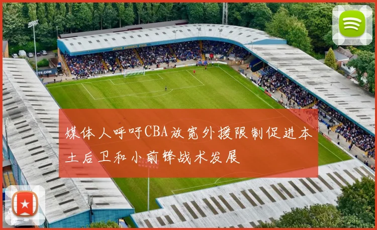 媒体人呼吁CBA放宽外援限制促进本土后卫和小前锋战术发展