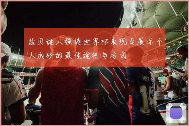 盐贝健人强调世界杯表现是展示个人成绩的最佳途径与方式