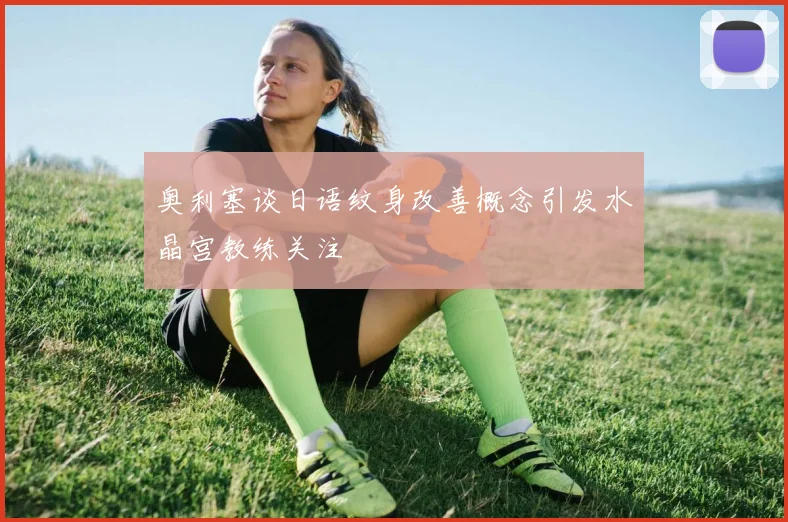 奥利塞谈日语纹身改善概念引发水晶宫教练关注