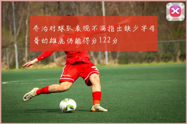 乔治对球队表现不满指出缺少字母哥的雄鹿仍能得分122分