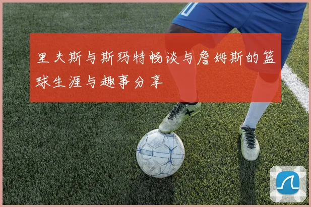 里夫斯与斯玛特畅谈与詹姆斯的篮球生涯与趣事分享