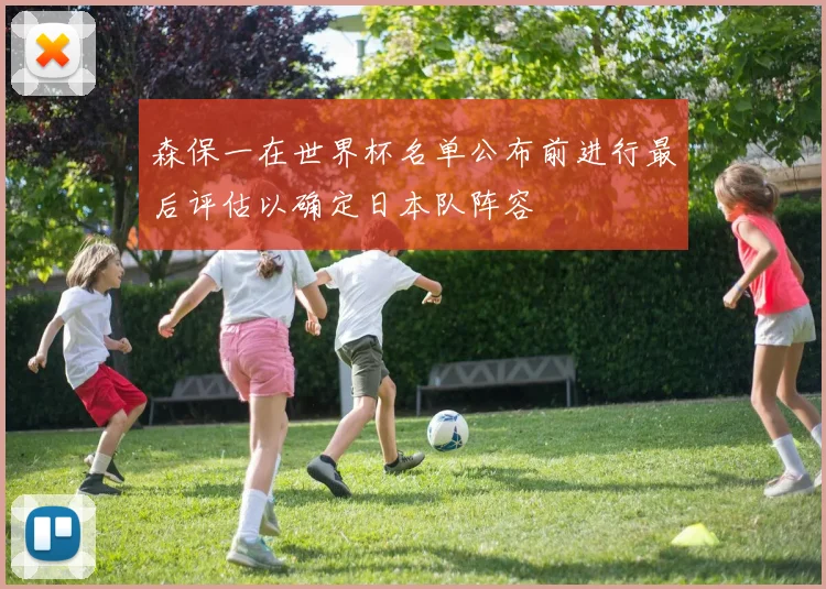 森保一在世界杯名单公布前进行最后评估以确定日本队阵容