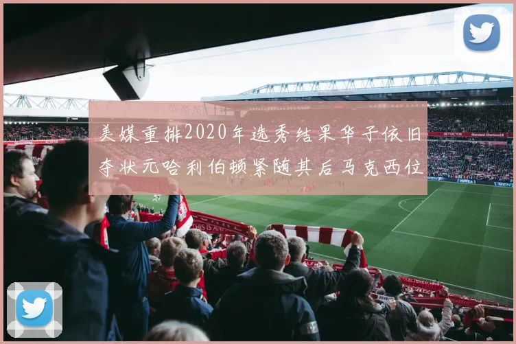 美媒重排2020年选秀结果华子依旧夺状元哈利伯顿紧随其后马克西位列探花