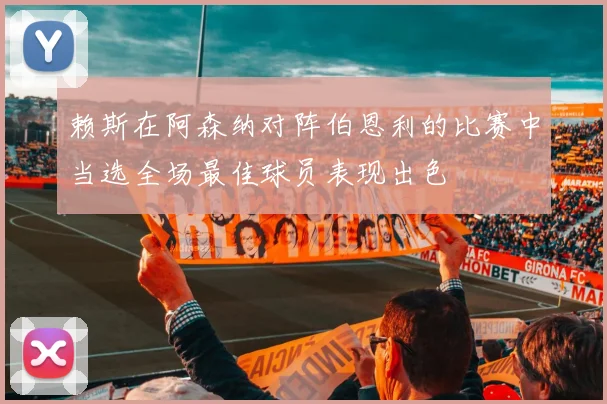 赖斯在阿森纳对阵伯恩利的比赛中当选全场最佳球员表现出色