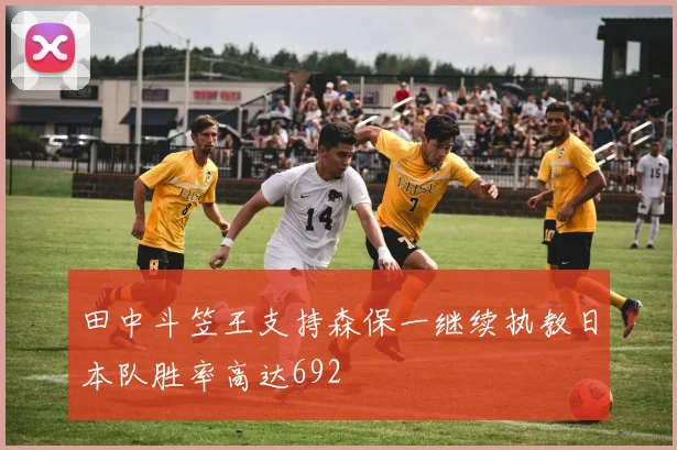 田中斗笠王支持森保一继续执教日本队胜率高达692